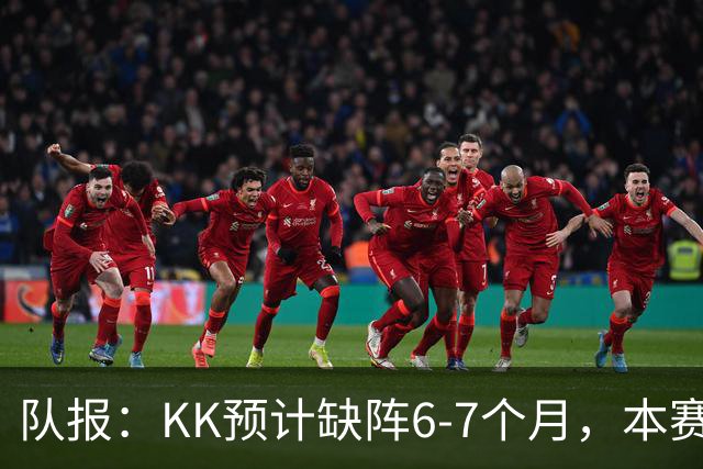 队报：KK预计缺阵6-7个月，本赛季复出希望渺茫